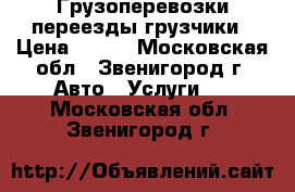 Грузоперевозки переезды грузчики › Цена ­ 300 - Московская обл., Звенигород г. Авто » Услуги   . Московская обл.,Звенигород г.